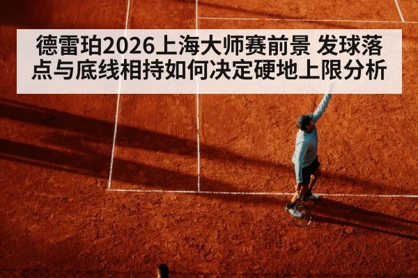 德雷珀2026上海大师赛前景 发球落点与底线相持如何决定硬地上限分析