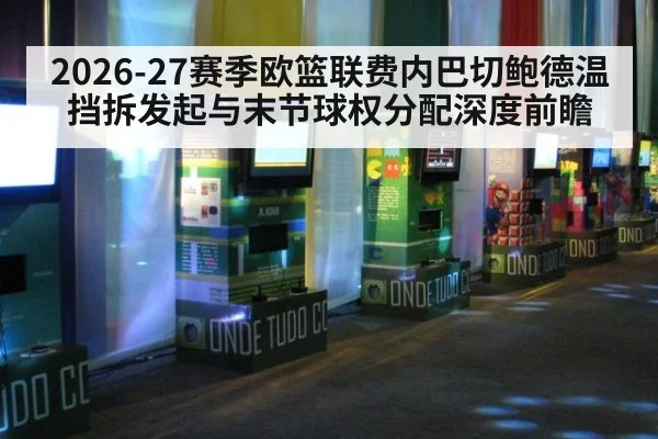 2026-27赛季欧篮联费内巴切鲍德温挡拆发起与末节球权分配深度前瞻